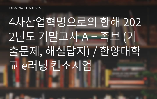 4차산업혁명으로의 항해 2019~2023년도 기말고사 A + 족보 (기출문제, 해설답지) / 한양대학교 e러닝 컨소시엄