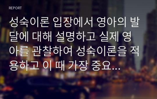 성숙이론 입장에서 영아의 발달에 대해 설명하고 실제 영아를 관찰하여 성숙이론을 적용하고 이 때 가장 중요한 양육자의 역할이 무엇인지 기술하세요.