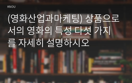 (영화산업과마케팅) 상품으로서의 영화의 특성 다섯 가지를 자세히 설명하시오