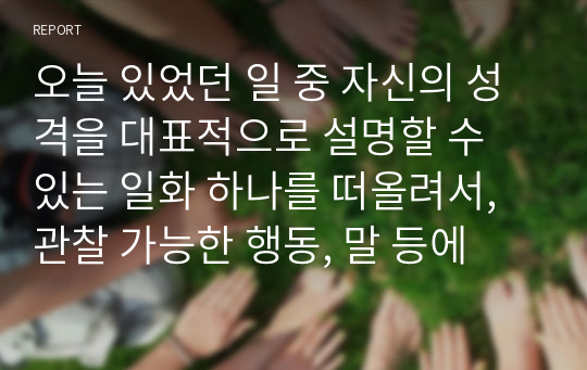 오늘 있었던 일 중 자신의 성격을 대표적으로 설명할 수 있는 일화 하나를 떠올려서, 관찰 가능한 행동, 말 등에