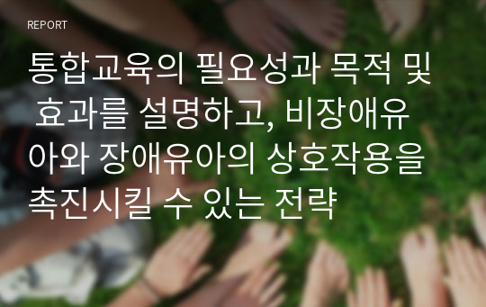 통합교육의 필요성과 목적 및 효과를 설명하고, 비장애유아와 장애유아의 상호작용을 촉진시킬 수 있는 전략