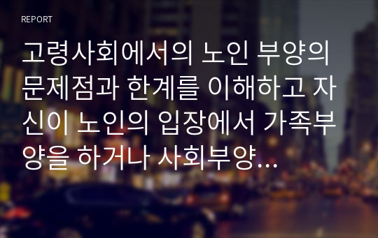 고령사회에서의 노인 부양의 문제점과 한계를 이해하고 자신이 노인의 입장에서 가족부양을 하거나 사회부양에 대해 어떤 입장인지 논리적으로 서술하시오