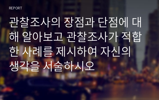 관찰조사의 장점과 단점에 대해 알아보고 관찰조사가 적합한 사례를 제시하여 자신의 생각을 서술하시오