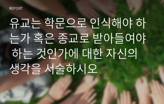 유교는 학문으로 인식해야 하는가 혹은 종교로 받아들여야 하는 것인가에 대한 자신의 생각을 서술하시오