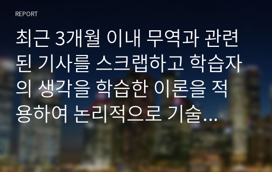 최근 3개월 이내 무역과 관련된 기사를 스크랩하고 학습자의 생각을 학습한 이론을 적용하여 논리적으로 기술하시오