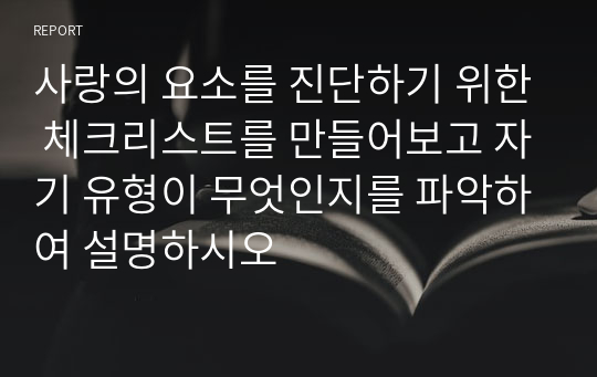 사랑의 요소를 진단하기 위한 체크리스트를 만들어보고 자기 유형이 무엇인지를 파악하여 설명하시오