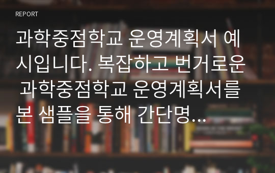 과학중점학교 운영계획서 예시입니다. 복잡하고 번거로운 과학중점학교 운영계획서를 본 샘플을 통해 간단명료하게 작성할 수 있습니다.