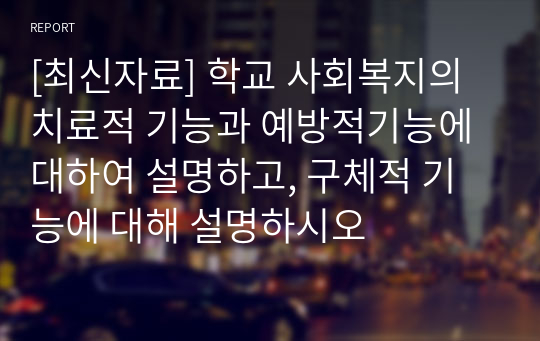 [최신자료] 학교 사회복지의 치료적 기능과 예방적기능에 대하여 설명하고, 구체적 기능에 대해 설명하시오