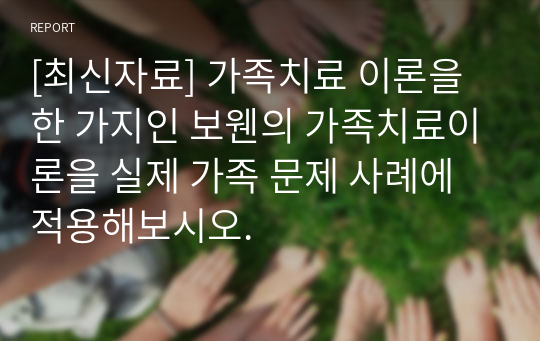 [최신자료] 가족치료 이론을 한 가지인 보웬의 가족치료이론을 실제 가족 문제 사례에 적용해보시오.