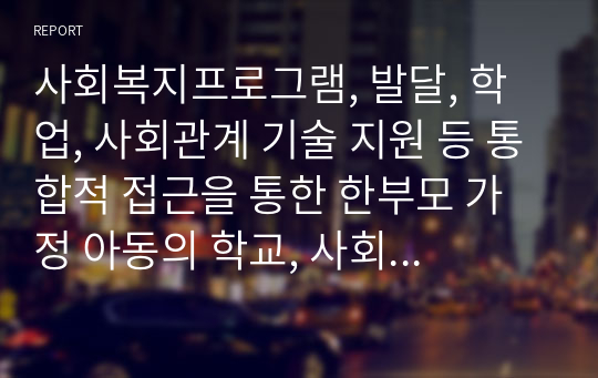 사회복지프로그램, 발달, 학업, 사회관계 기술 지원 등 통합적 접근을 통한 한부모 가정 아동의 학교, 사회 적응 능력 배양 프로그램