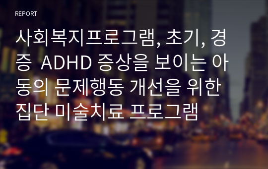 사회복지프로그램, 초기, 경증  ADHD 증상을 보이는 아동의 문제행동 개선을 위한 집단 미술치료 프로그램