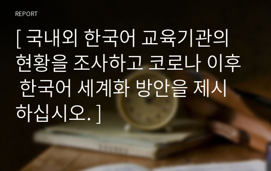 [ 국내외 한국어 교육기관의 현황을 조사하고 코로나 이후 한국어 세계화 방안을 제시하십시오. ]