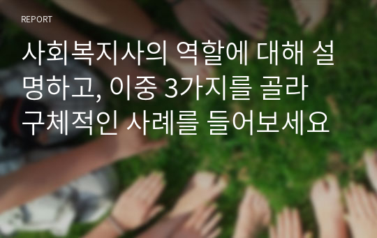 사회복지사의 역할에 대해 설명하고, 이중 3가지를 골라 구체적인 사례를 들어보세요