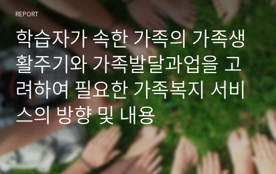 학습자가 속한 가족의 가족생활주기와 가족발달과업을 고려하여 필요한 가족복지 서비스의 방향 및 내용