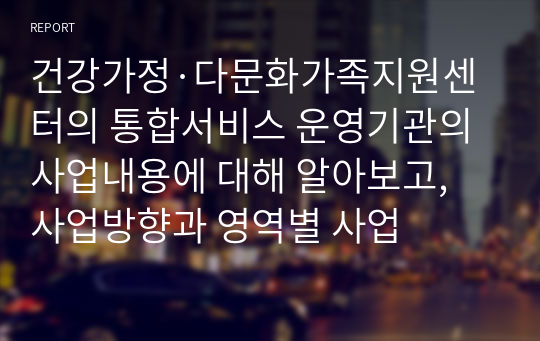 건강가정·다문화가족지원센터의 통합서비스 운영기관의 사업내용에 대해 알아보고, 사업방향과 영역별 사업