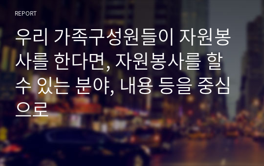 우리 가족구성원들이 자원봉사를 한다면, 자원봉사를 할 수 있는 분야, 내용 등을 중심으로