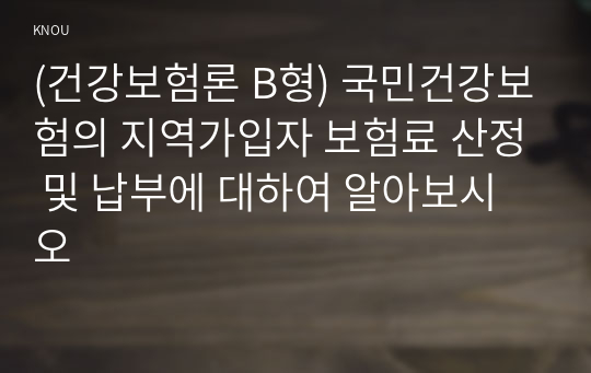 (건강보험론 B형) 국민건강보험의 지역가입자 보험료 산정 및 납부에 대하여 알아보시오