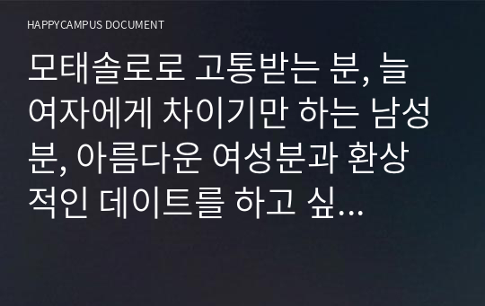 모태솔로로 고통받는 분, 늘 여자에게 차이기만 하는 남성분, 아름다운 여성분과 환상적인 데이트를 하고 싶은 분, 노총각에서 탈출하고 싶은 분들은 본 자료를 정독하시기 바랍니다.