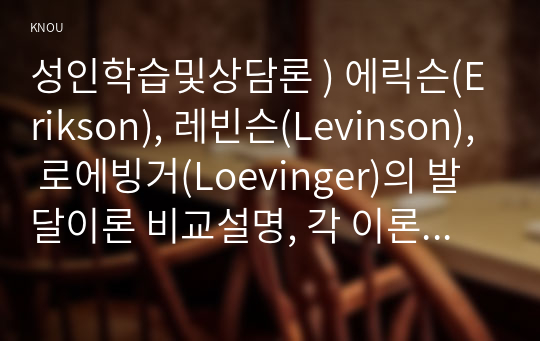 성인학습및상담론 ) 로에빙거(Loevinger)에릭슨(Erikson), 레빈슨(Levinson) 발달이론 비교설명, 각 이론의 교육적 시사점