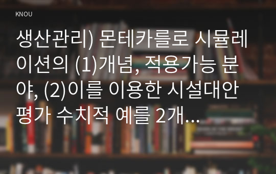 생산관리) 몬테카를로 시뮬레이션의 (1)개념, 적용가능 분야, (2)이를 이용한 시설대안 평가 수치적 예를 2개 이상 작성하시오