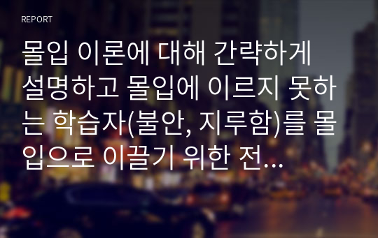 몰입 이론에 대해 간략하게 설명하고 몰입에 이르지 못하는 학습자(불안, 지루함)를 몰입으로 이끌기 위한 전략은 무엇인지 기술하시오