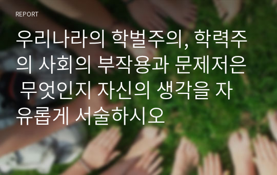 우리나라의 학벌주의, 학력주의 사회의 부작용과 문제저은 무엇인지 자신의 생각을 자유롭게 서술하시오