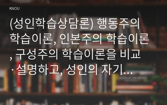 (성인학습상담론) 행동주의 학습이론, 인본주의 학습이론, 구성주의 학습이론을 비교·설명하고, 성인의 자기주도적 학습