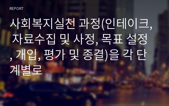 사회복지실천 과정(인테이크, 자료수집 및 사정, 목표 설정, 개입, 평가 및 종결)을 각 단계별로