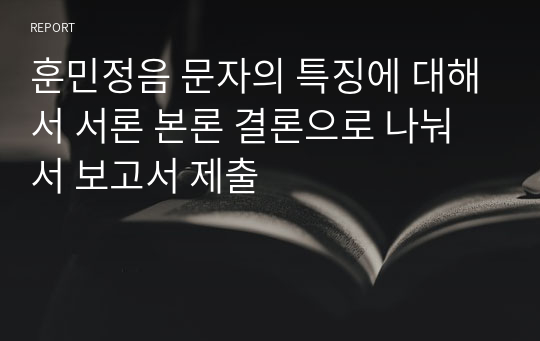 훈민정음 문자의 특징에 대해서 서론 본론 결론으로 나눠서 보고서 제출