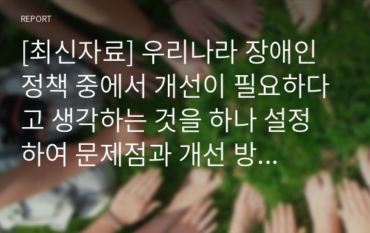 [최신자료] 우리나라 장애인 정책 중에서 개선이 필요하다고 생각하는 것을 하나 설정하여 문제점과 개선 방향을 제시하시오.