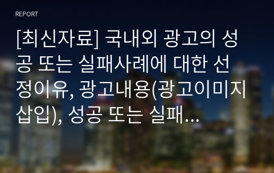 [최신자료] 국내외 광고의 성공 또는 실패사례에 대한 선정이유, 광고내용(광고이미지삽입), 성공 또는 실패요인, 사례에 관한 자신의 의견 정리