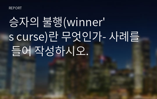 승자의 불행(winner&#039;s curse)란 무엇인가- 사례를 들어 작성하시오.