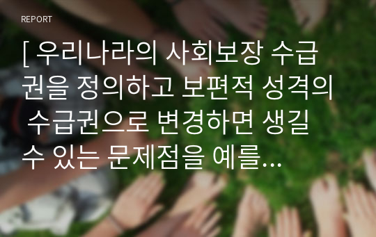 [ 우리나라의 사회보장 수급권을 정의하고 보편적 성격의 수급권으로 변경하면 생길 수 있는 문제점을 예를 들어 설명하시오. ]