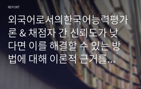 외국어로서의한국어능력평가론 &amp; 채점자 간 신뢰도가 낮다면 이를 해결할 수 있는 방법에 대해 이론적 근거를 토대로 서술