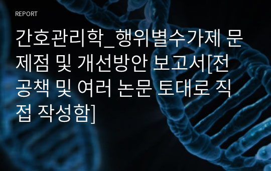 간호관리학_행위별수가제 문제점 및 개선방안 보고서[전공책 및 여러 논문 토대로 직접 작성함]