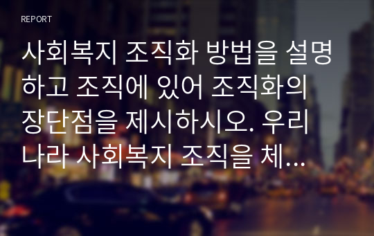 사회복지 조직화 방법을 설명하고 조직에 있어 조직화의 장단점을 제시하시오. 우리 나라 사회복지 조직을 체계적으로