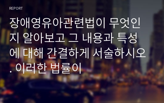 장애영유아관련법이 무엇인지 알아보고 그 내용과 특성에 대해 간결하게 서술하시오. 이러한 법률이