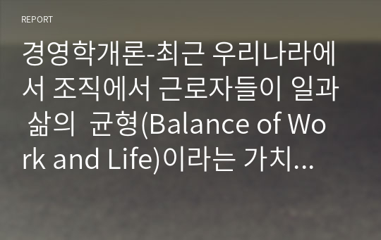 경영학개론-최근 우리나라에서 조직에서 근로자들이 일과 삶의  균형(Balance of Work and Life)이라는 가치가 대두되고 있습니다. 이를 위한 유연근무제는 이미 많은  기업들이 실시하고 있습니다. 여러분들은 이 제도가  어떻게 운용되고 있는지 보고서를 통해 구체적인 사례를 제시하세요.