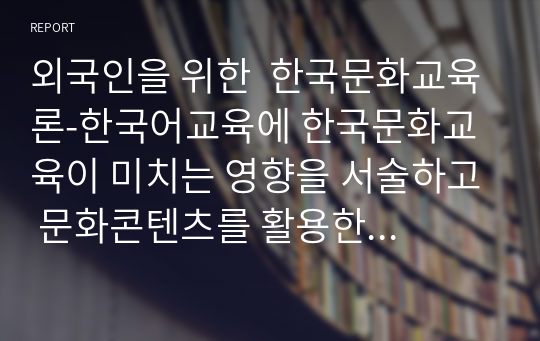 외국인을 위한  한국문화교육론-한국어교육에 한국문화교육이 미치는 영향을 서술하고 문화콘텐츠를 활용한 한국문화 교육 방안을 설명하시오.