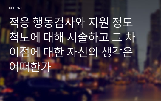 적응 행동검사와 지원 정도 척도에 대해 서술하고 그 차이점에 대한 자신의 생각은 어떠한가