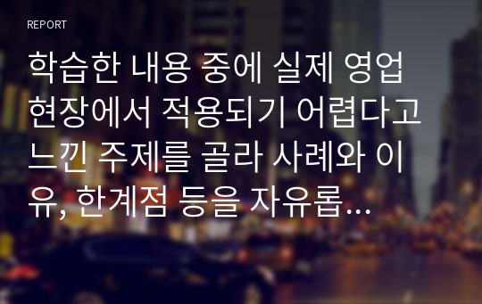 학습한 내용 중에 실제 영업 현장에서 적용되기 어렵다고 느낀 주제를 골라 사례와 이유, 한계점 등을 자유롭게 서술하시오 (인적판매와 영업관리)