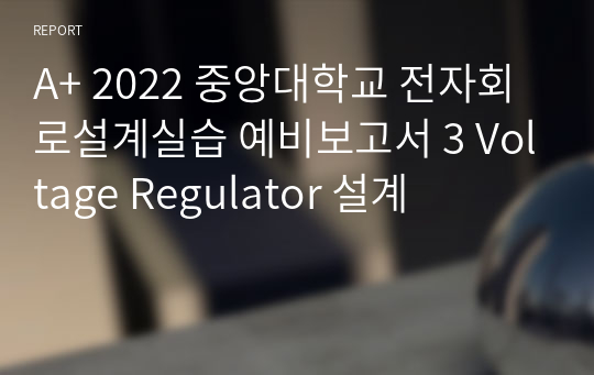 A+ 2022 중앙대학교 전자회로설계실습 예비보고서 3 Voltage Regulator 설계