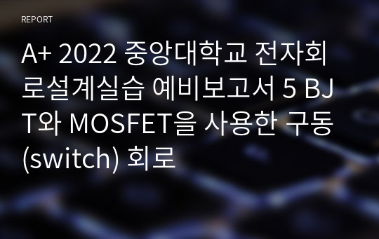 A+ 2022 중앙대학교 전자회로설계실습 예비보고서 5 BJT와 MOSFET을 사용한 구동(switch) 회로