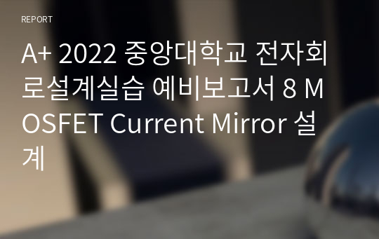 A+ 2022 중앙대학교 전자회로설계실습 예비보고서 8 MOSFET Current Mirror 설계