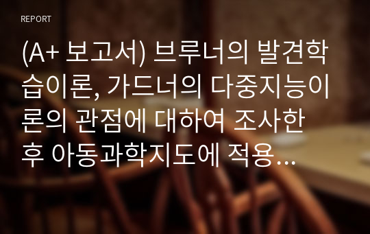 (A+ 보고서) 브루너의 발견학습이론, 가드너의 다중지능이론의 관점에 대하여 조사한 후 아동과학지도에 적용에 대하여 서술하시오.