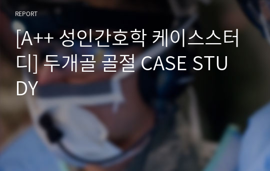 [A++ 성인간호학 케이스스터디] 두개골 골절 CASE STUDY