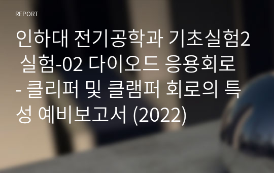 인하대 전기공학과 기초실험2 실험-02 다이오드 응용회로 - 클리퍼 및 클램퍼 회로의 특성 예비보고서 (2022)