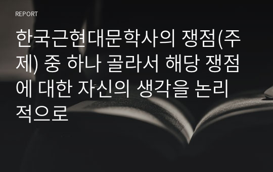 한국근현대문학사의 쟁점(주제) 중 하나 골라서 해당 쟁점에 대한 자신의 생각을 논리적으로