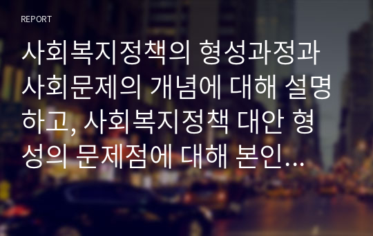 사회복지정책의 형성과정과 사회문제의 개념에 대해 설명하고, 사회복지정책 대안 형성의 문제점에 대해 본인의 의견을