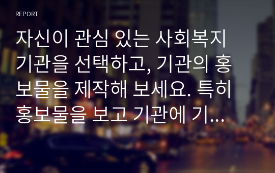 자신이 관심 있는 사회복지 기관을 선택하고, 기관의 홍보물을 제작해 보세요. 특히 홍보물을 보고 기관에 기부를